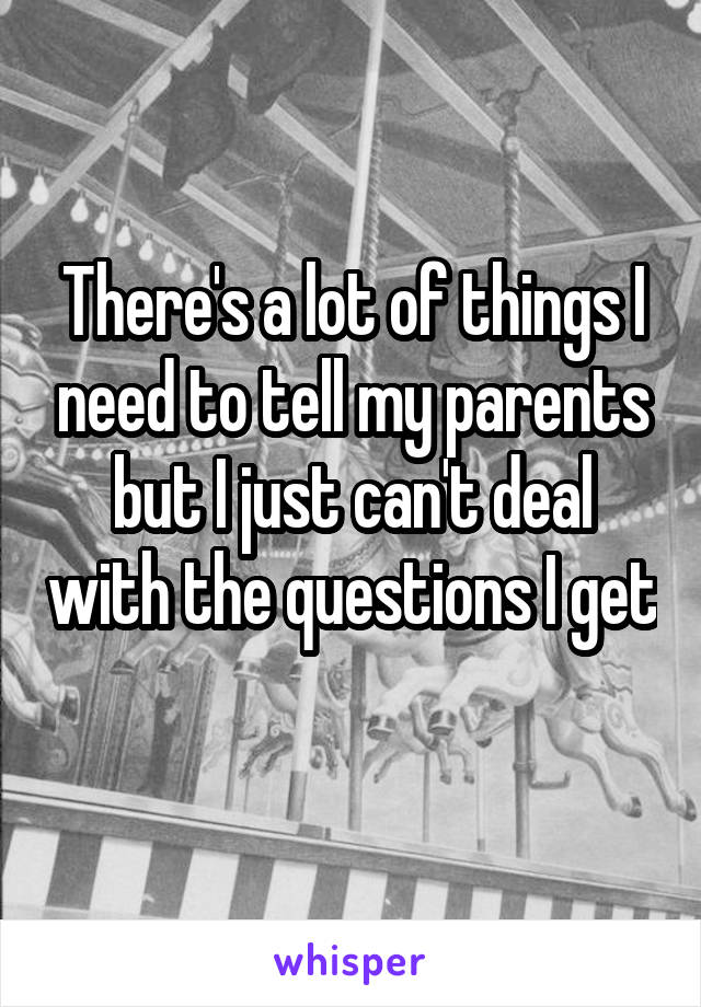 There's a lot of things I need to tell my parents but I just can't deal with the questions I get 