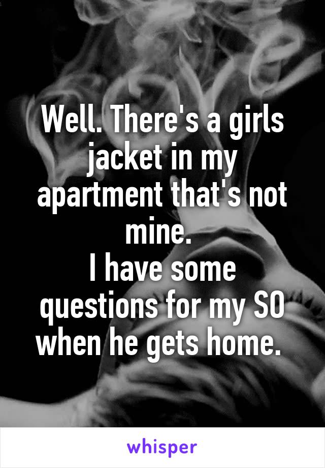 Well. There's a girls jacket in my apartment that's not mine. 
I have some questions for my SO when he gets home. 