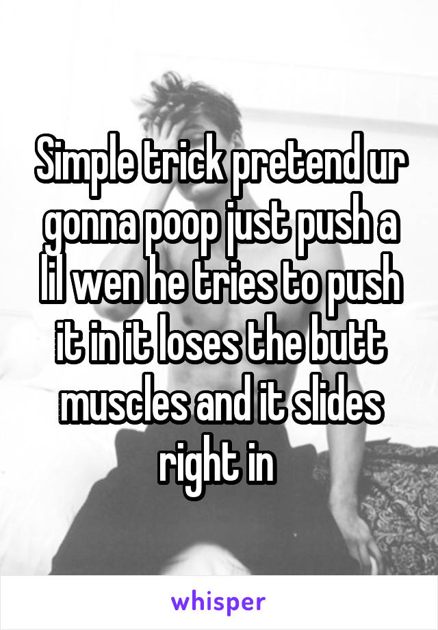 Simple trick pretend ur gonna poop just push a lil wen he tries to push it in it loses the butt muscles and it slides right in 