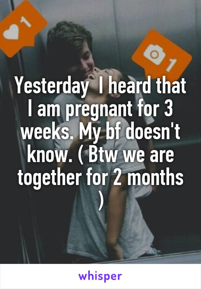 Yesterday  I heard that I am pregnant for 3 weeks. My bf doesn't know. ( Btw we are together for 2 months )