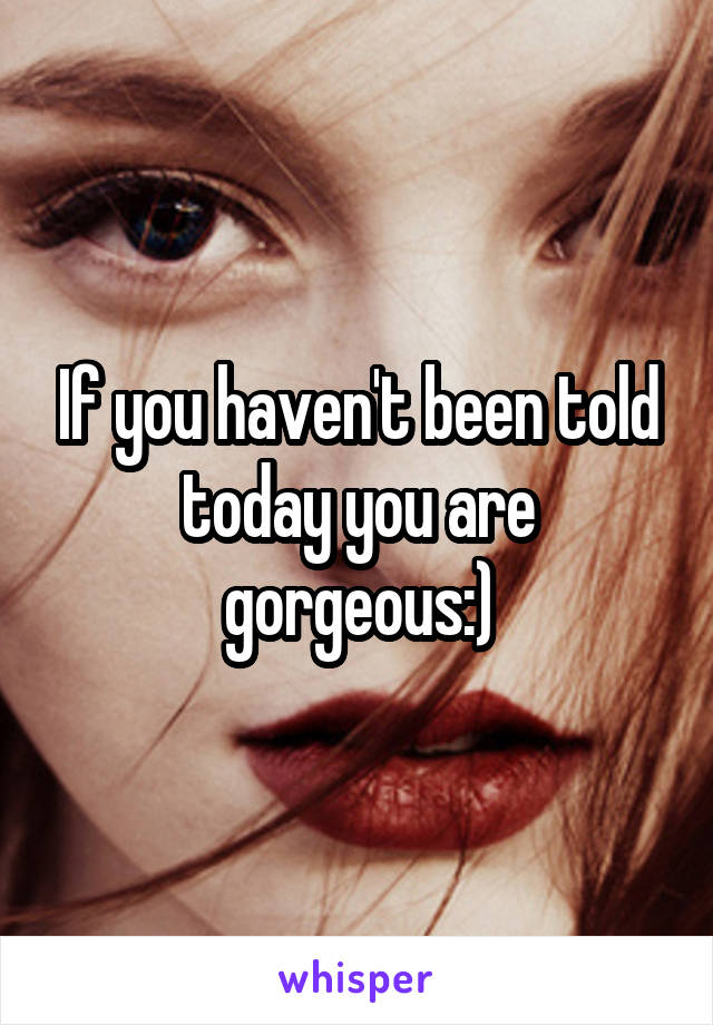 If you haven't been told today you are gorgeous:)