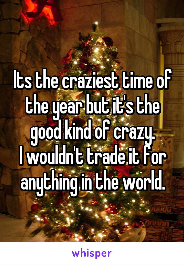 Its the craziest time of the year but it's the good kind of crazy.
I wouldn't trade it for anything in the world.