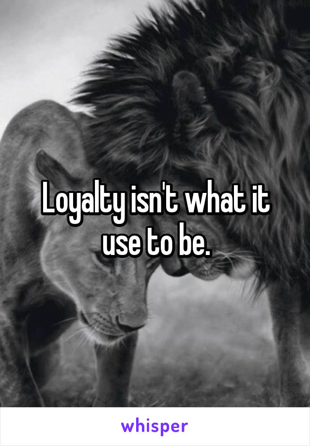 Loyalty isn't what it use to be.