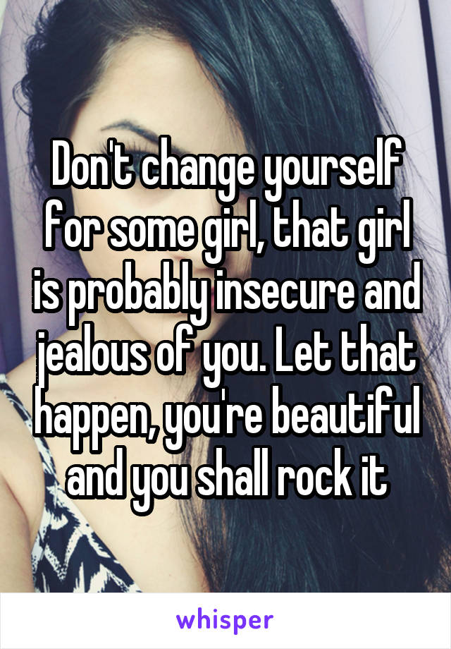 Don't change yourself for some girl, that girl is probably insecure and jealous of you. Let that happen, you're beautiful and you shall rock it