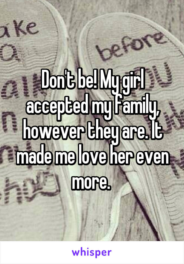 Don't be! My girl accepted my family, however they are. It made me love her even more. 