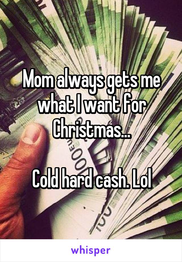 Mom always gets me what I want for Christmas...

Cold hard cash. Lol