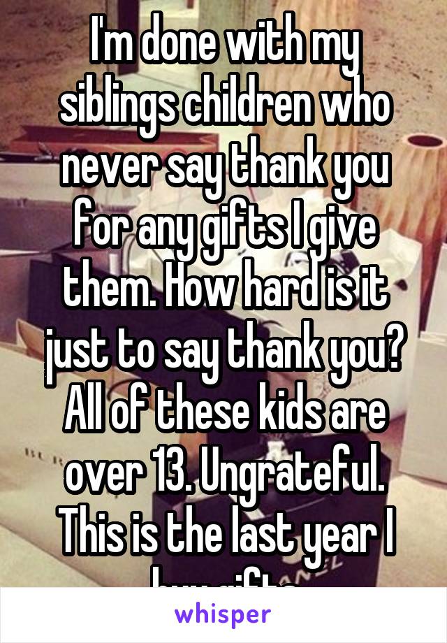 I'm done with my siblings children who never say thank you for any gifts I give them. How hard is it just to say thank you? All of these kids are over 13. Ungrateful. This is the last year I buy gifts