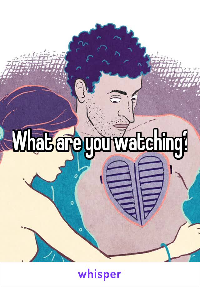 What are you watching?