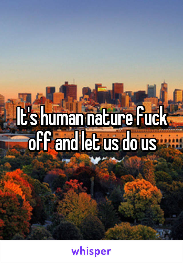 It's human nature fuck off and let us do us