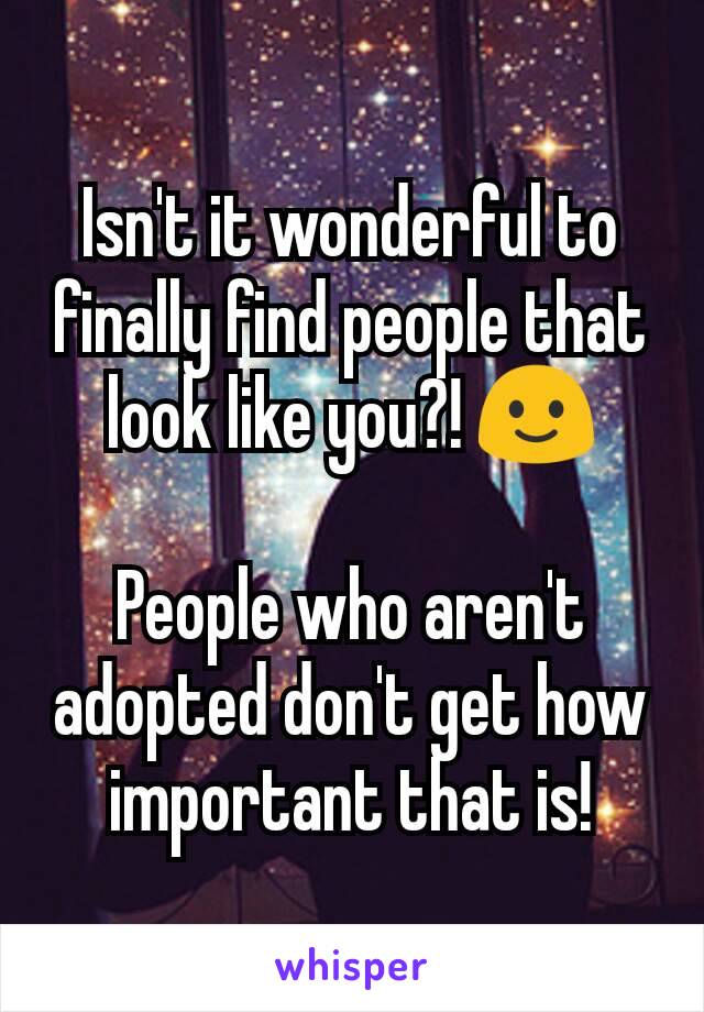 Isn't it wonderful to finally find people that look like you?! 🙂

People who aren't adopted don't get how important that is!
