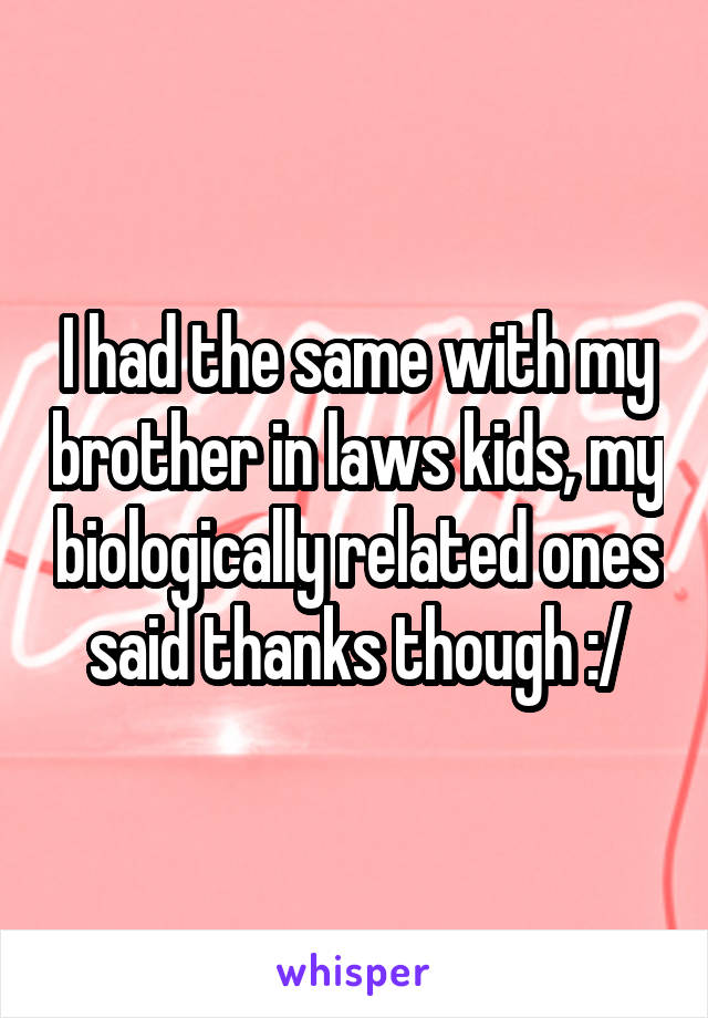 I had the same with my brother in laws kids, my biologically related ones said thanks though :/