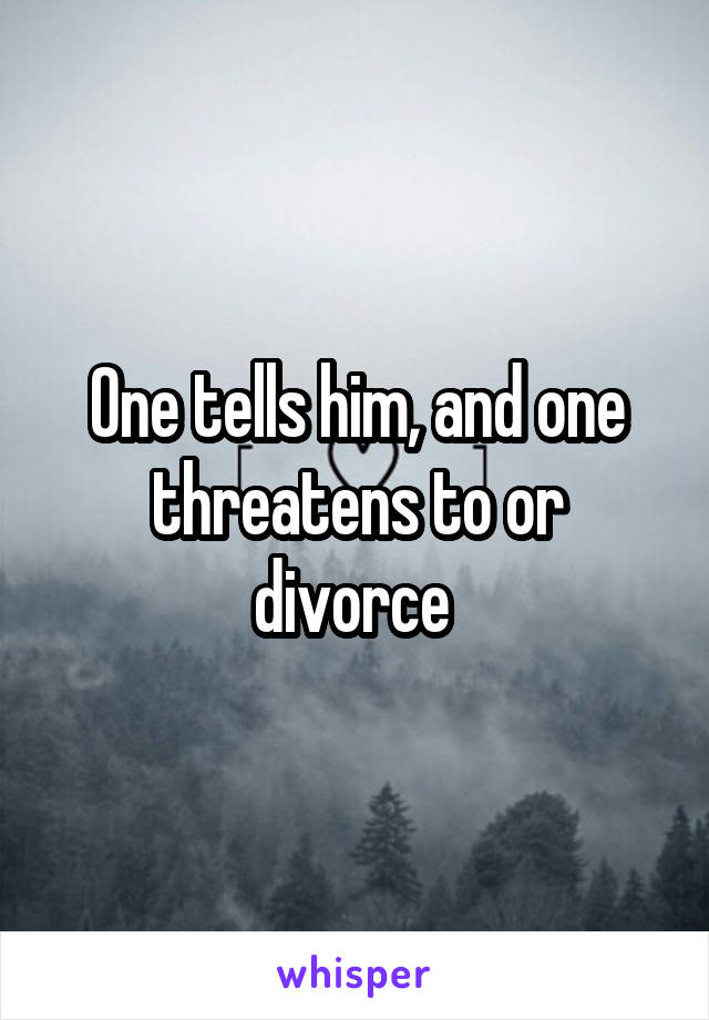 One tells him, and one threatens to or divorce 