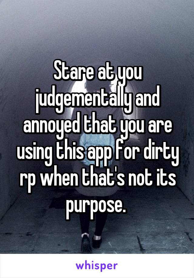 Stare at you judgementally and annoyed that you are using this app for dirty rp when that's not its purpose. 