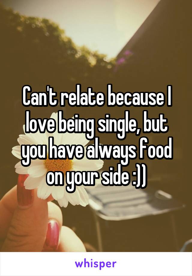 Can't relate because I love being single, but you have always food on your side :))