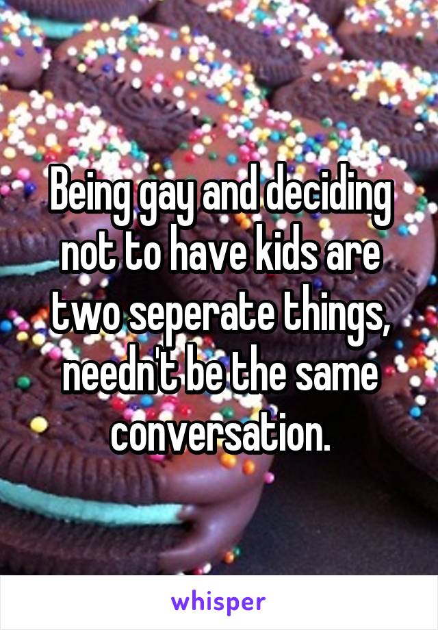 Being gay and deciding not to have kids are two seperate things, needn't be the same conversation.