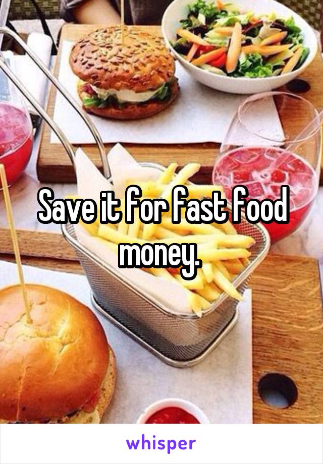 Save it for fast food money. 