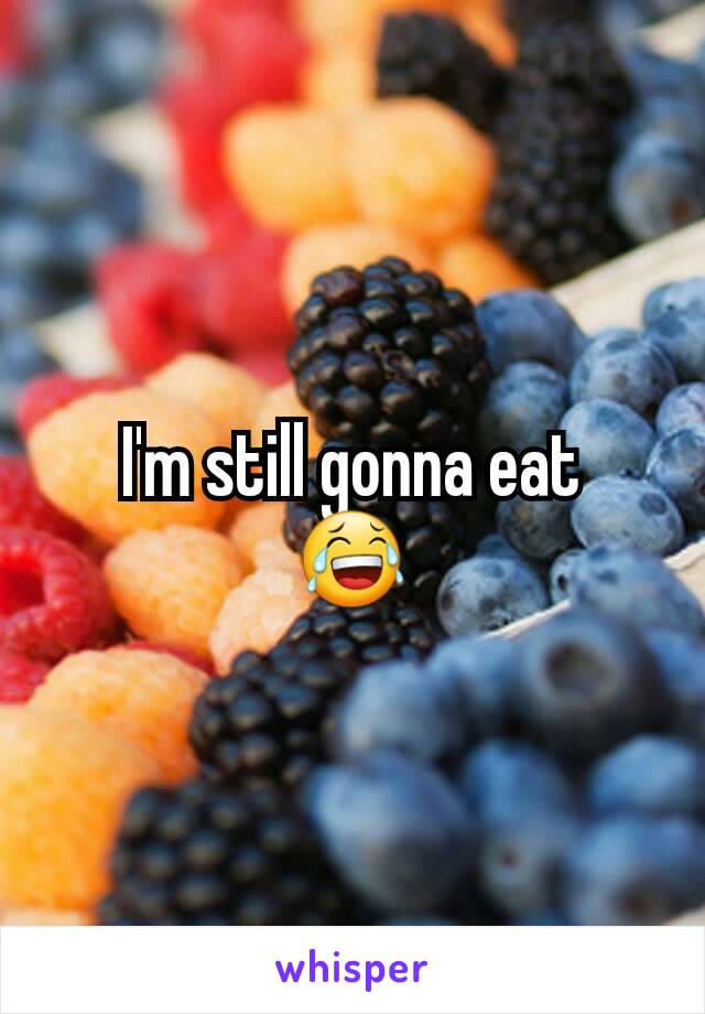 I'm still gonna eat
😂