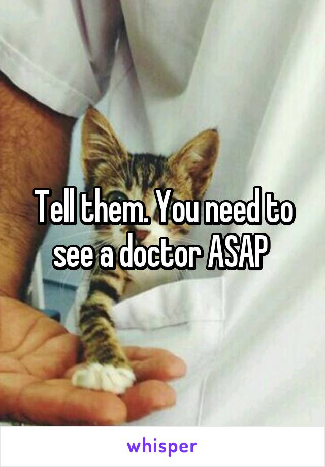 Tell them. You need to see a doctor ASAP 