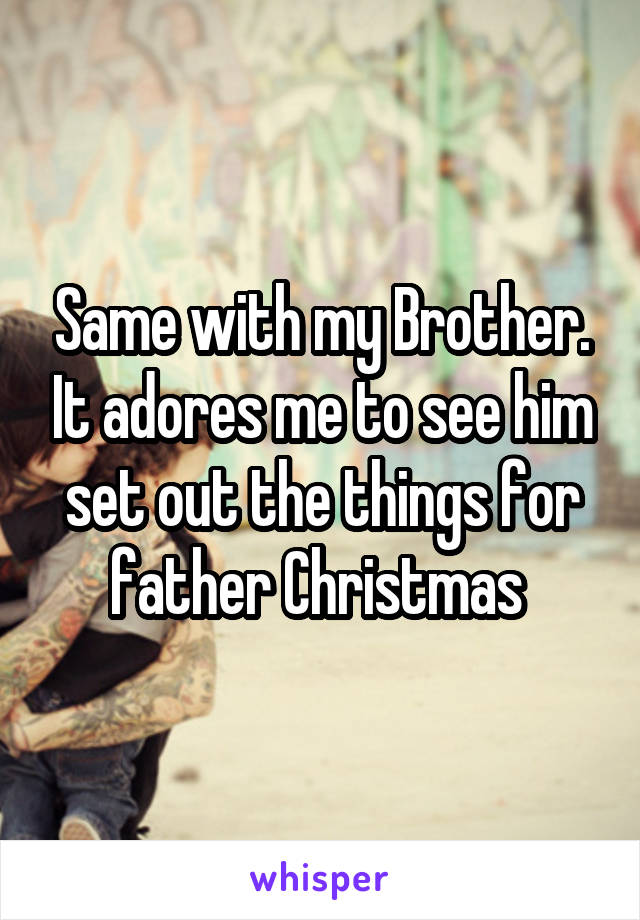 Same with my Brother. It adores me to see him set out the things for father Christmas 