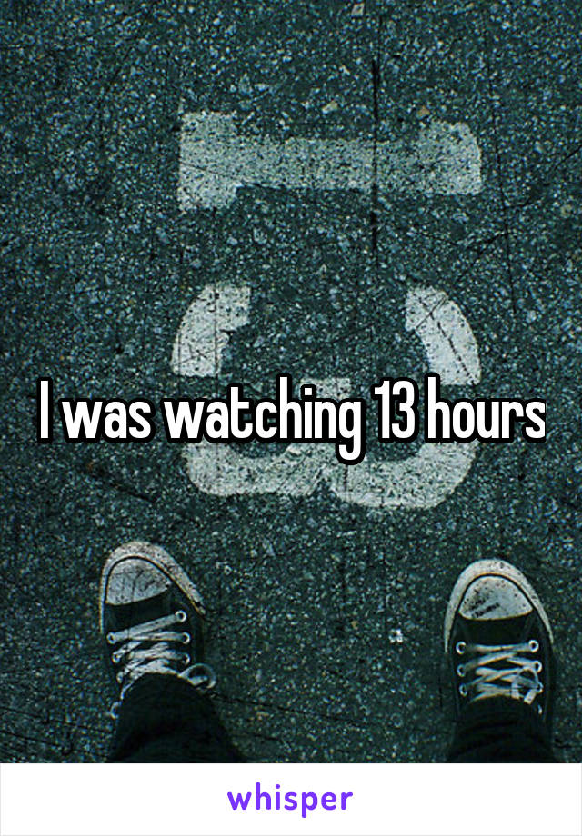 I was watching 13 hours