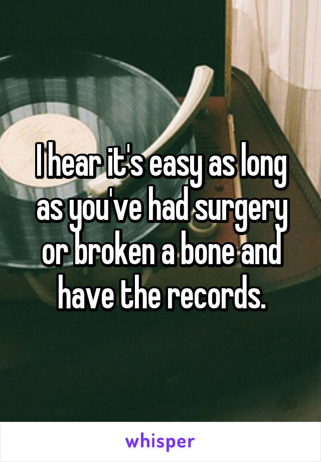 I hear it's easy as long as you've had surgery or broken a bone and have the records.