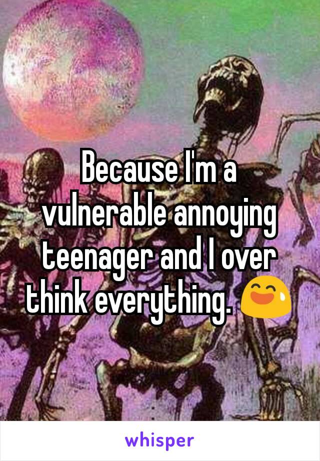 Because I'm a vulnerable annoying teenager and I over think everything. 😅