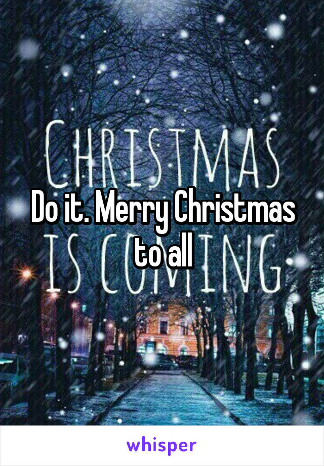 Do it. Merry Christmas to all