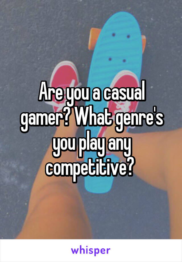Are you a casual gamer? What genre's you play any competitive? 