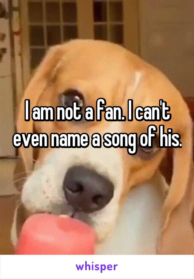 I am not a fan. I can't even name a song of his. 