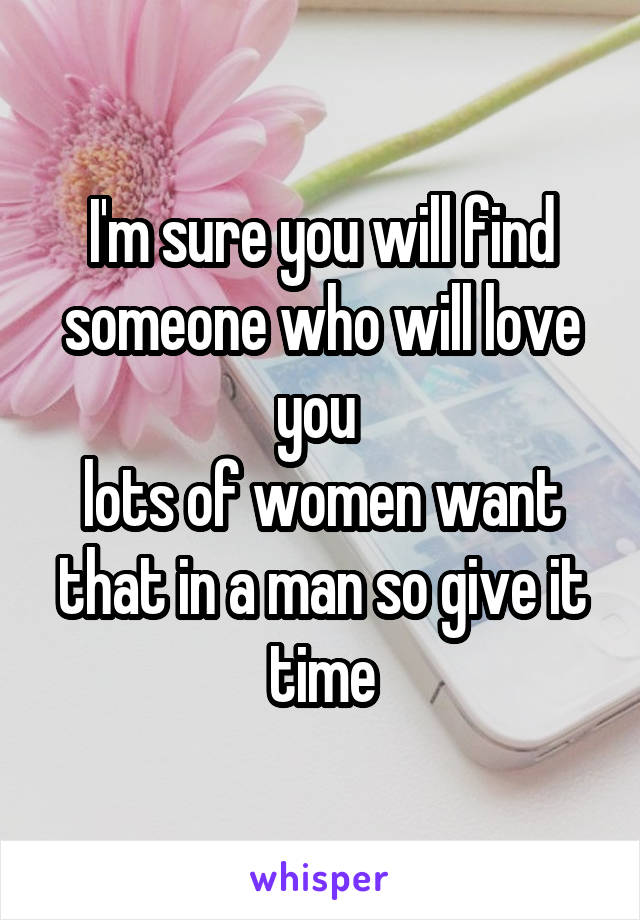 I'm sure you will find someone who will love you 
lots of women want that in a man so give it time