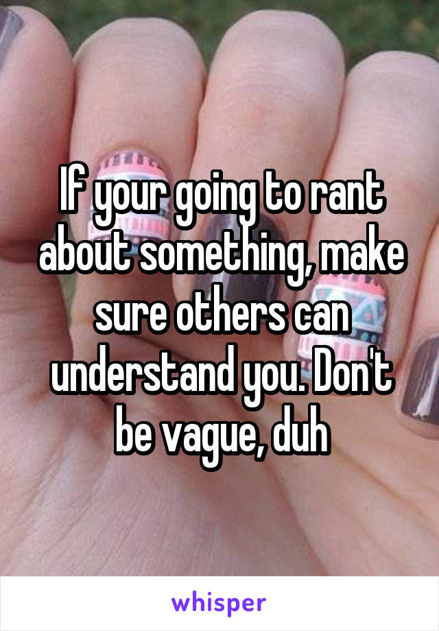 If your going to rant about something, make sure others can understand you. Don't be vague, duh