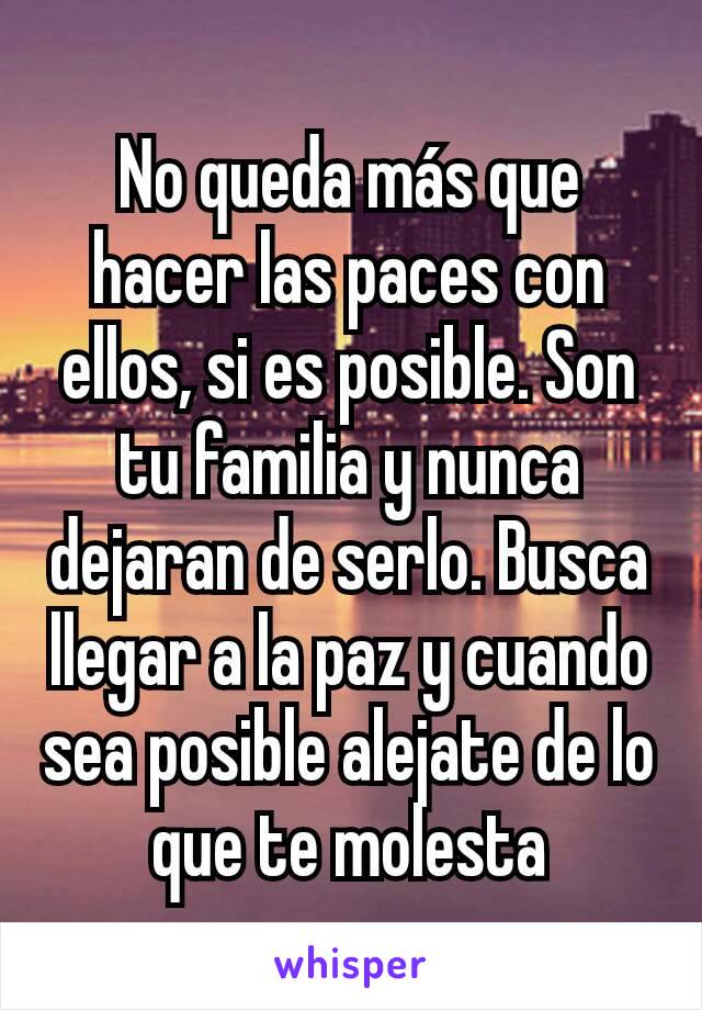 No queda más que hacer las paces con ellos, si es posible. Son tu familia y nunca dejaran de serlo. Busca llegar a la paz y cuando sea posible alejate de lo que te molesta