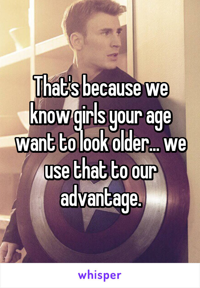 That's because we know girls your age want to look older... we use that to our advantage.