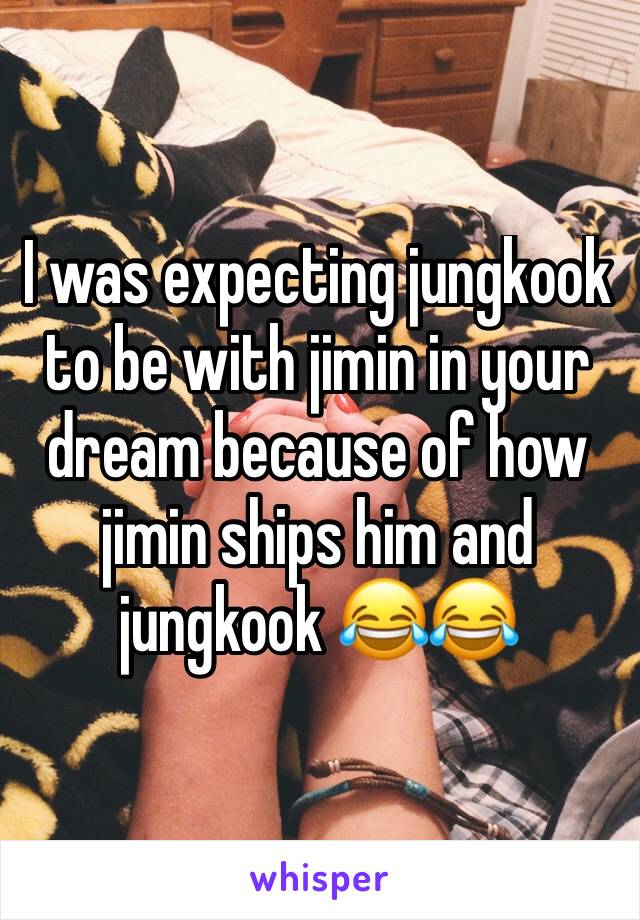 I was expecting jungkook to be with jimin in your dream because of how jimin ships him and jungkook 😂😂