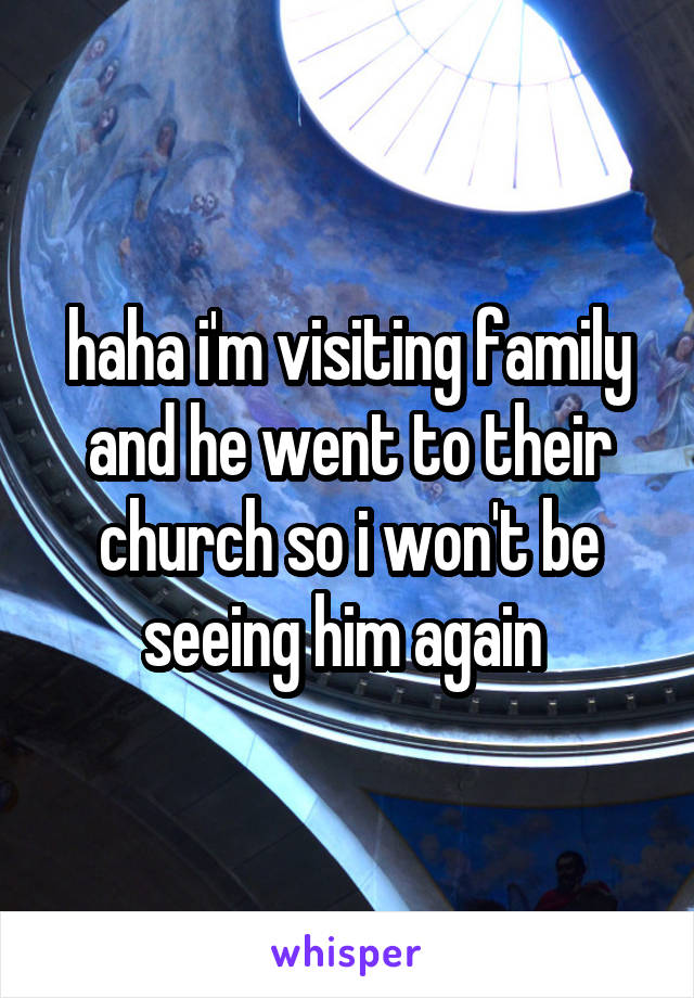 haha i'm visiting family and he went to their church so i won't be seeing him again 