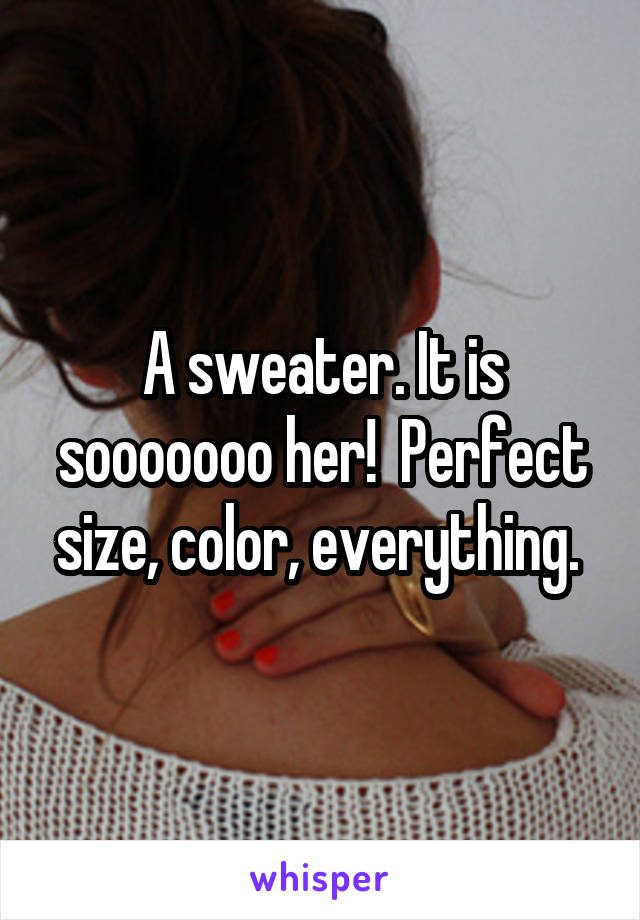 A sweater. It is sooooooo her!  Perfect size, color, everything. 