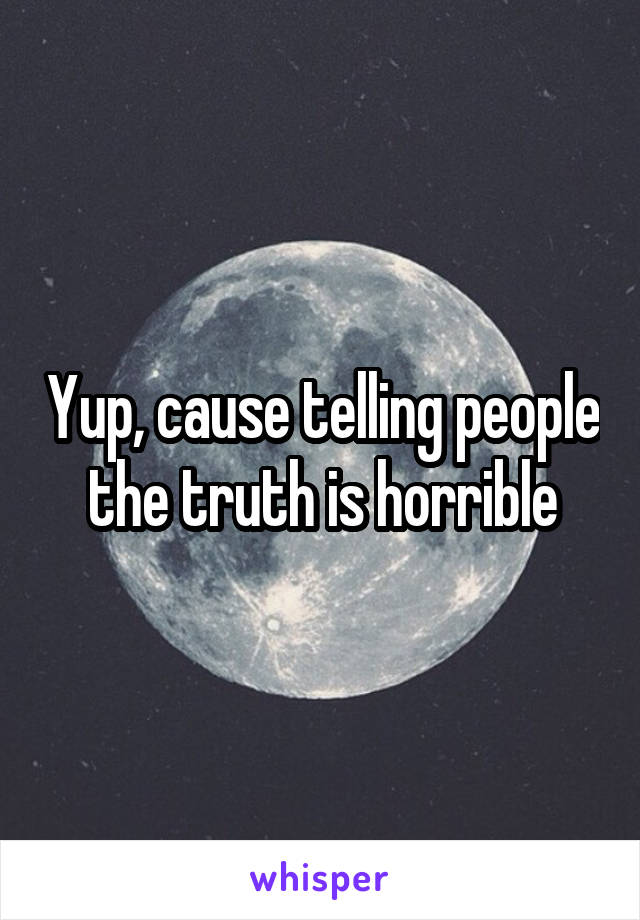 Yup, cause telling people the truth is horrible