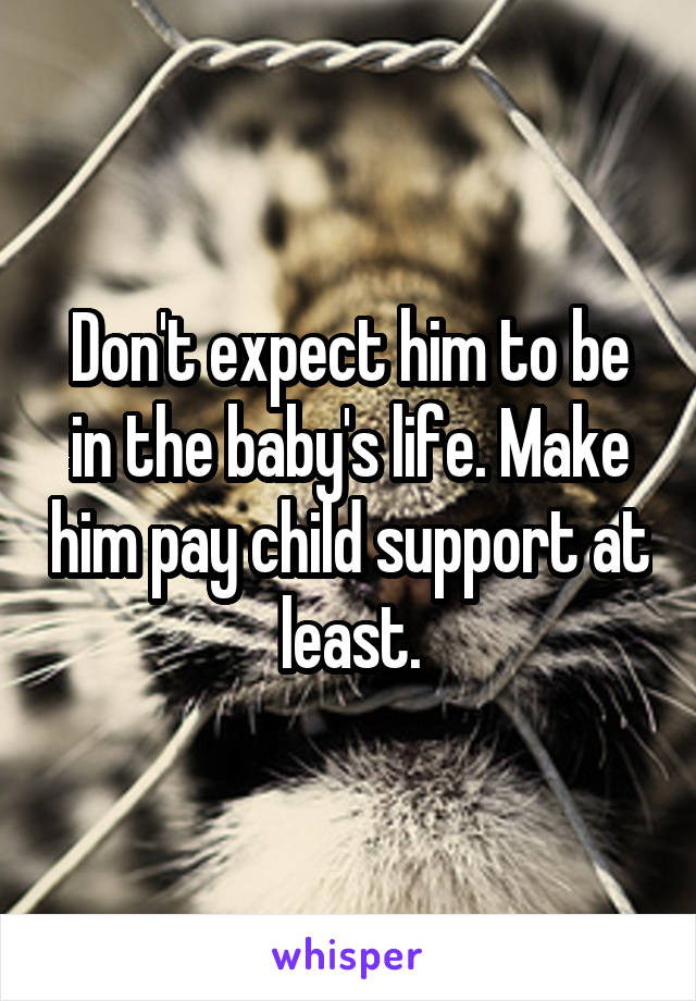 Don't expect him to be in the baby's life. Make him pay child support at least.