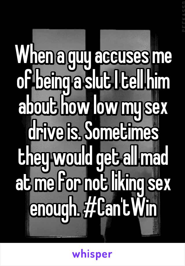 When a guy accuses me of being a slut I tell him about how low my sex drive is. Sometimes they would get all mad at me for not liking sex enough. #Can'tWin