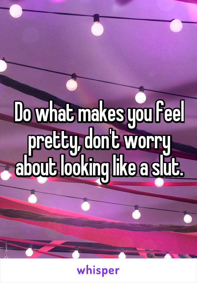 Do what makes you feel pretty, don't worry about looking like a slut.