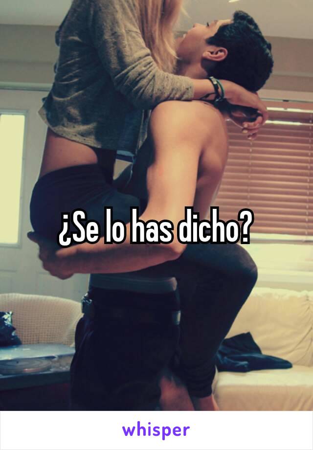 ¿Se lo has dicho?