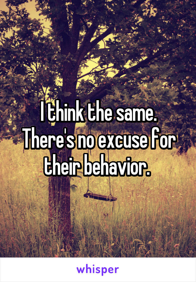 I think the same. There's no excuse for their behavior. 