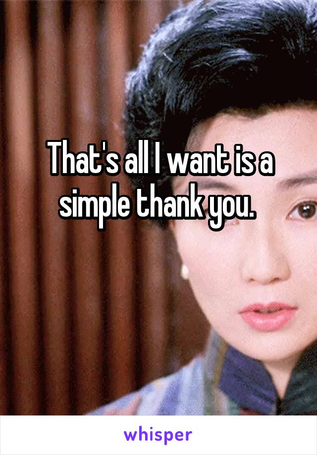 That's all I want is a simple thank you. 

