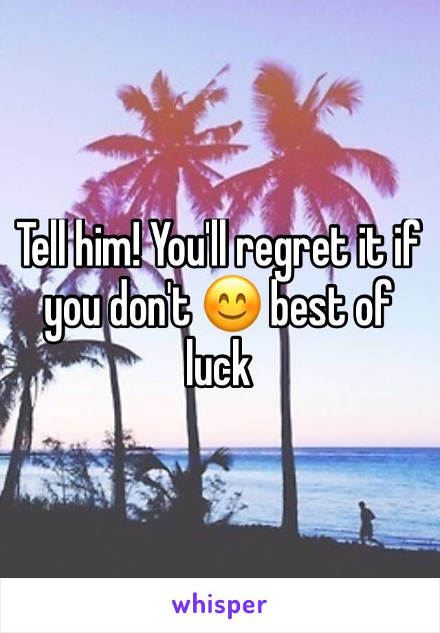 Tell him! You'll regret it if you don't 😊 best of luck 