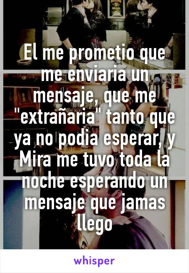 El me prometio que me enviaria un mensaje, que me "extrañaria" tanto que ya no podia esperar, y Mira me tuvo toda la noche esperando un mensaje que jamas llego