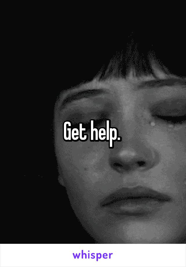 Get help. 