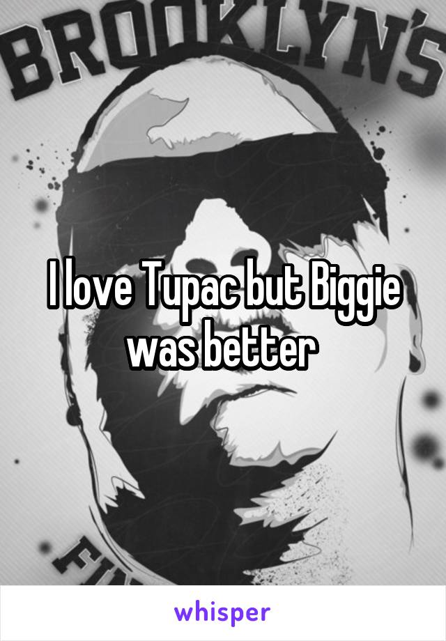 I love Tupac but Biggie was better 