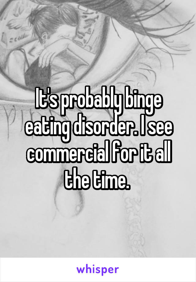 It's probably binge eating disorder. I see commercial for it all the time. 