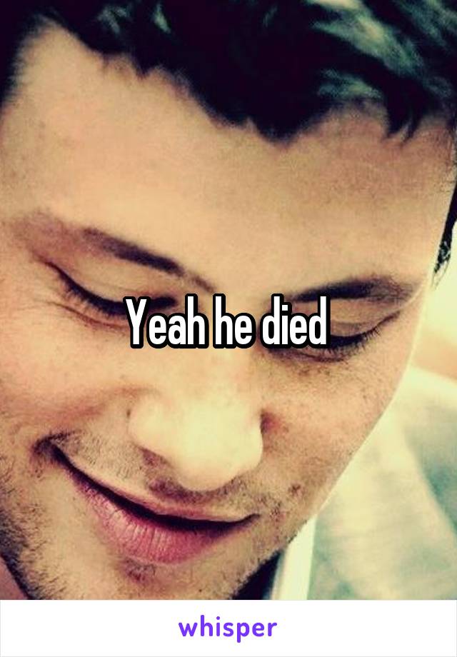 Yeah he died 