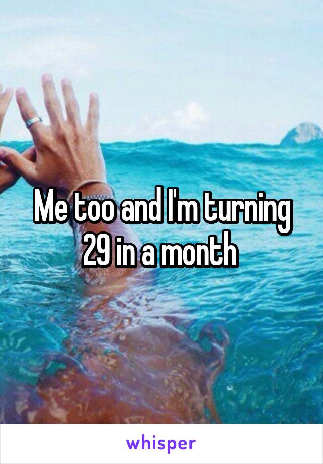 Me too and I'm turning 29 in a month 